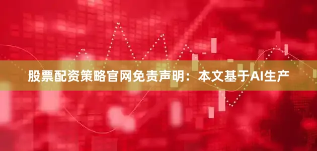 股票配资策略官网免责声明：本文基于AI生产