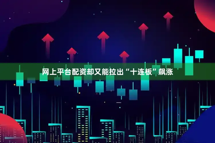 网上平台配资却又能拉出“十连板”飙涨