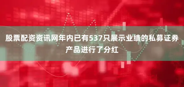 股票配资资讯网年内已有537只展示业绩的私募证券产品进行了分红