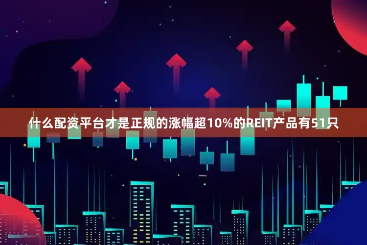 什么配资平台才是正规的涨幅超10%的REIT产品有51只
