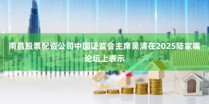 南昌股票配资公司中国证监会主席吴清在2025陆家嘴论坛上表示