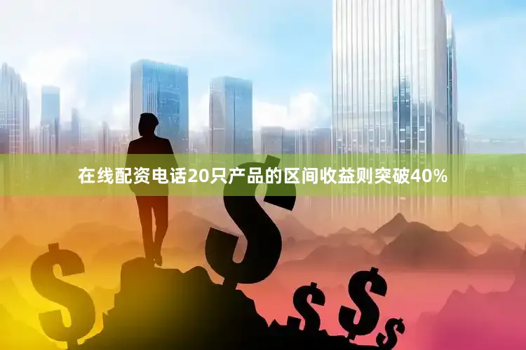 在线配资电话20只产品的区间收益则突破40%