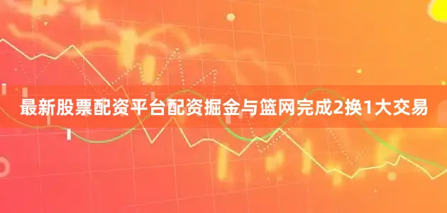 最新股票配资平台配资掘金与篮网完成2换1大交易