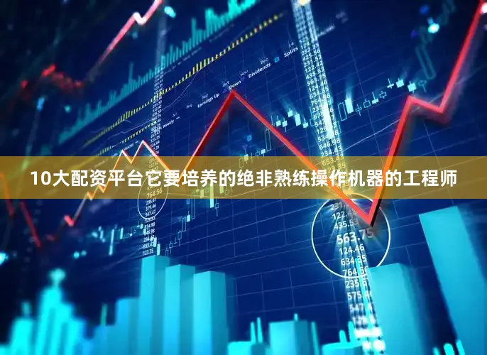 10大配资平台它要培养的绝非熟练操作机器的工程师