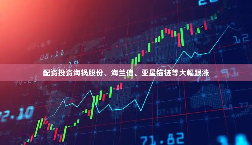 配资投资海锅股份、海兰信、亚星锚链等大幅跟涨