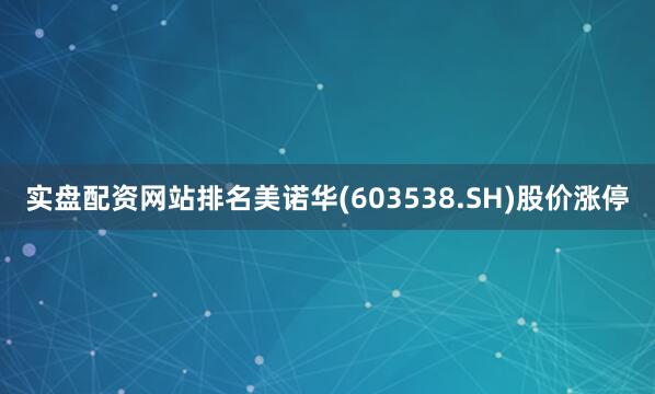 实盘配资网站排名美诺华(603538.SH)股价涨停
