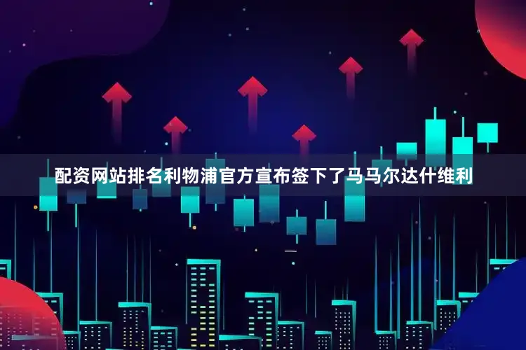 配资网站排名利物浦官方宣布签下了马马尔达什维利