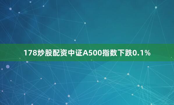 178炒股配资中证A500指数下跌0.1%