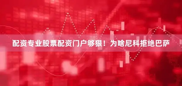 配资专业股票配资门户够狠！为啥尼科拒绝巴萨