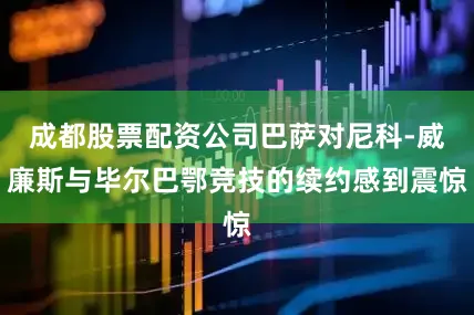 成都股票配资公司巴萨对尼科-威廉斯与毕尔巴鄂竞技的续约感到震惊