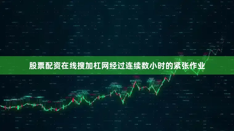 股票配资在线搜加杠网经过连续数小时的紧张作业