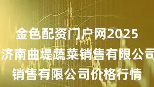 金色配资门户网2025年7月6日济南曲堤蔬菜销售有限公司价格行情