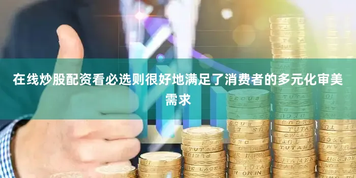 在线炒股配资看必选则很好地满足了消费者的多元化审美需求