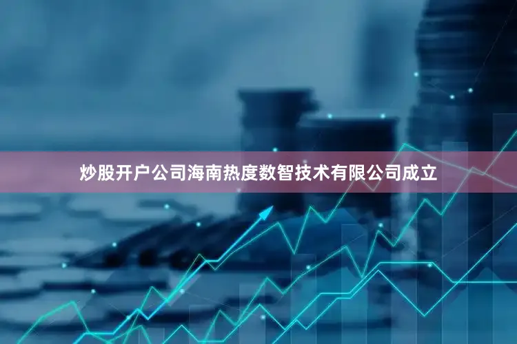 炒股开户公司海南热度数智技术有限公司成立