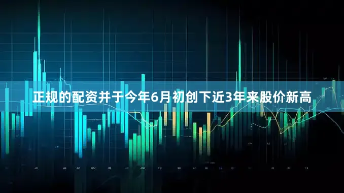 正规的配资并于今年6月初创下近3年来股价新高