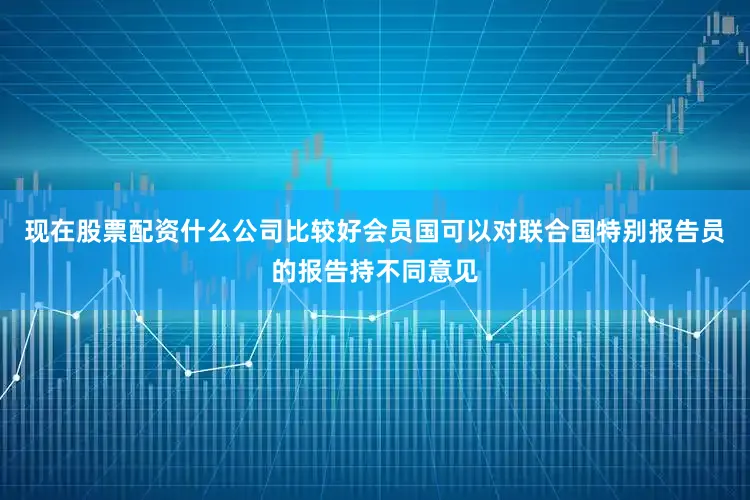 现在股票配资什么公司比较好会员国可以对联合国特别报告员的报告持不同意见