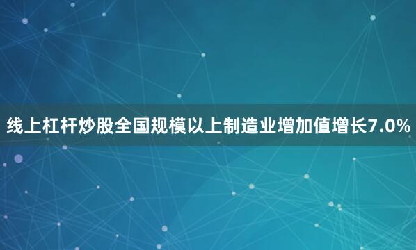线上杠杆炒股全国规模以上制造业增加值增长7.0%