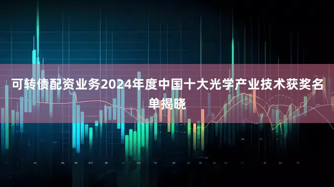 可转债配资业务2024年度中国十大光学产业技术获奖名单揭晓