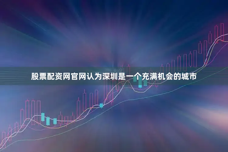股票配资网官网认为深圳是一个充满机会的城市