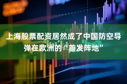 上海股票配资居然成了中国防空导弹在欧洲的“首发阵地”