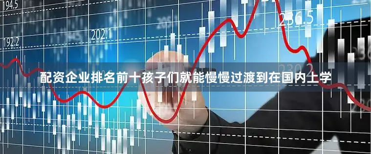 配资企业排名前十孩子们就能慢慢过渡到在国内上学