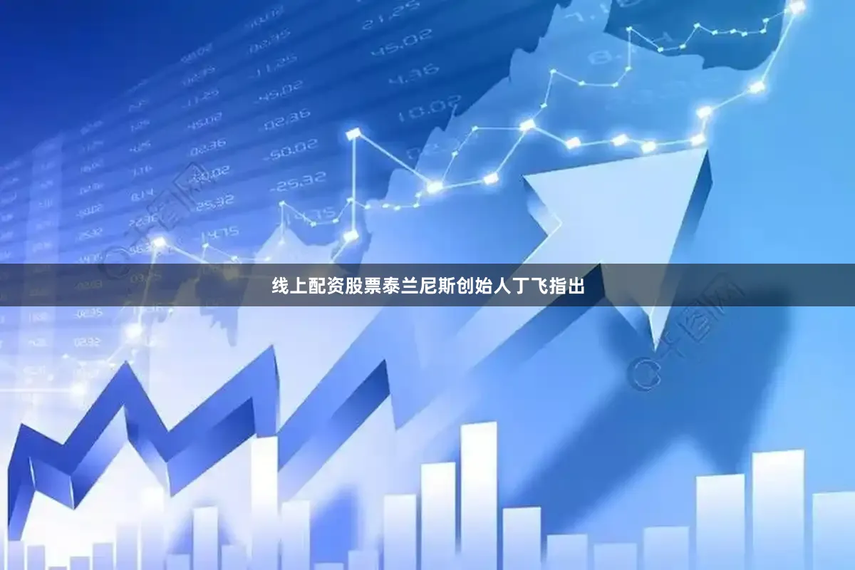 线上配资股票泰兰尼斯创始人丁飞指出