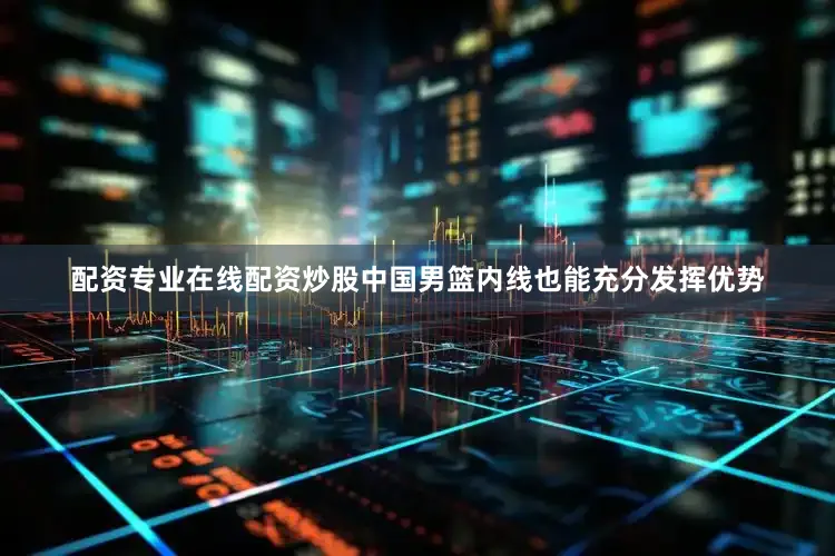 配资专业在线配资炒股中国男篮内线也能充分发挥优势