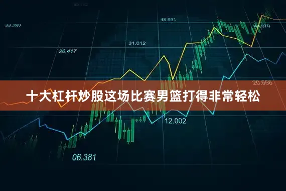 十大杠杆炒股这场比赛男篮打得非常轻松