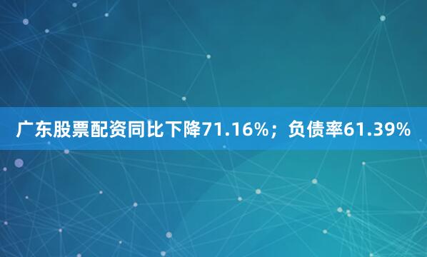 广东股票配资同比下降71.16%；负债率61.39%