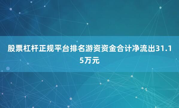 股票杠杆正规平台排名游资资金合计净流出31.15万元