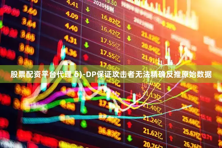 股票配资平台代理 δ)-DP保证攻击者无法精确反推原始数据