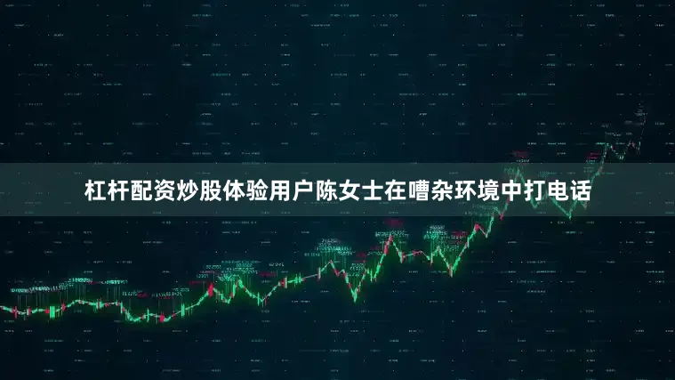 杠杆配资炒股体验用户陈女士在嘈杂环境中打电话
