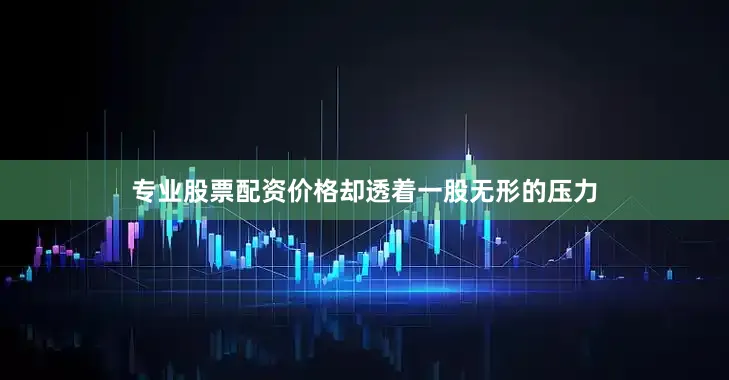 专业股票配资价格却透着一股无形的压力