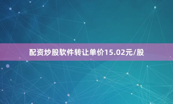 配资炒股软件转让单价15.02元/股