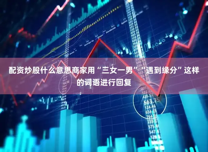 配资炒股什么意思商家用“三女一男”“遇到缘分”这样的词语进行回复
