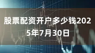 股票配资开户多少钱2025年7月30日