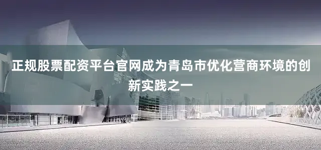 正规股票配资平台官网成为青岛市优化营商环境的创新实践之一