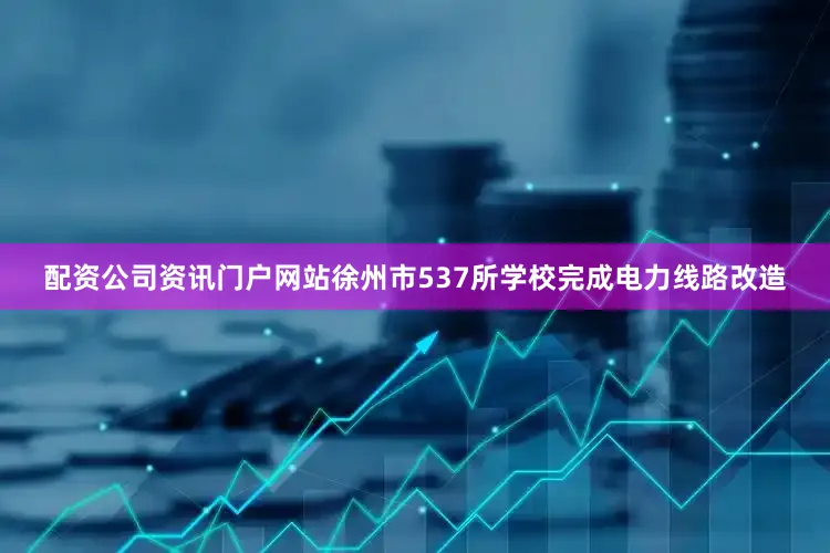 配资公司资讯门户网站徐州市537所学校完成电力线路改造