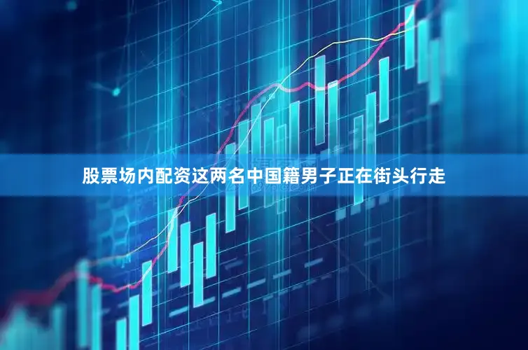 股票场内配资这两名中国籍男子正在街头行走