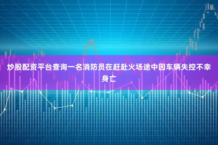 炒股配资平台查询一名消防员在赶赴火场途中因车辆失控不幸身亡