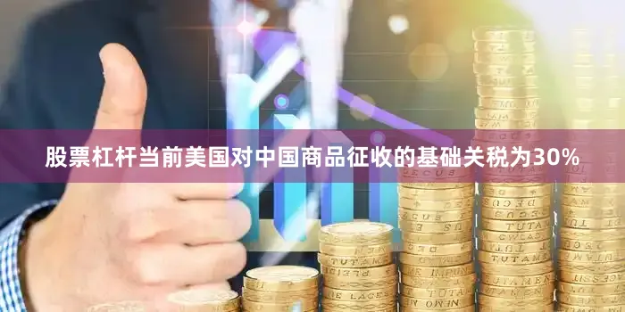 股票杠杆当前美国对中国商品征收的基础关税为30%