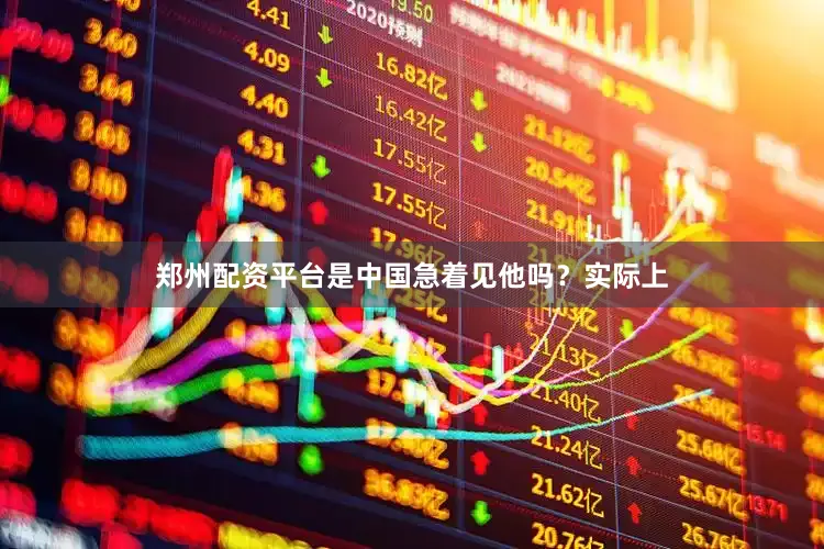 郑州配资平台是中国急着见他吗？实际上