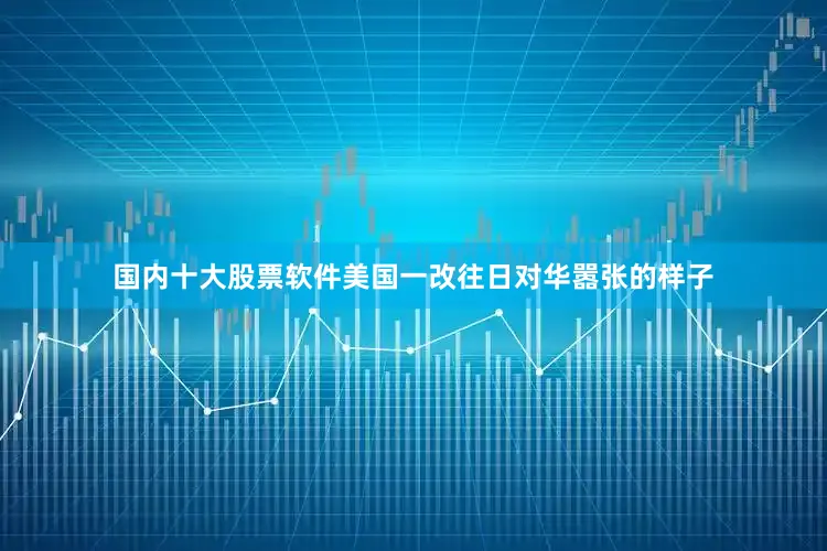国内十大股票软件美国一改往日对华嚣张的样子