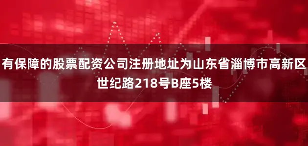 有保障的股票配资公司注册地址为山东省淄博市高新区世纪路218号B座5楼