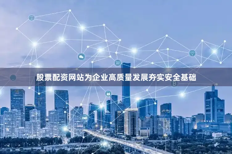 股票配资网站为企业高质量发展夯实安全基础