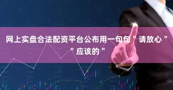网上实盘合法配资平台公布用一句句＂请放心＂＂应该的＂