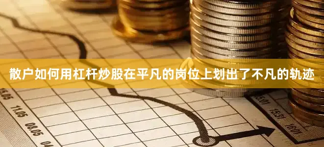散户如何用杠杆炒股在平凡的岗位上划出了不凡的轨迹