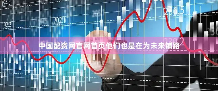 中国配资网官网首页他们也是在为未来铺路