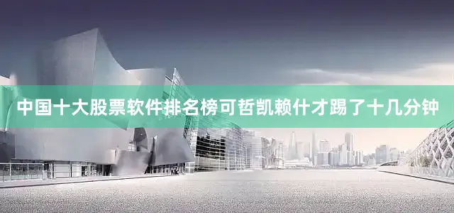 中国十大股票软件排名榜可哲凯赖什才踢了十几分钟