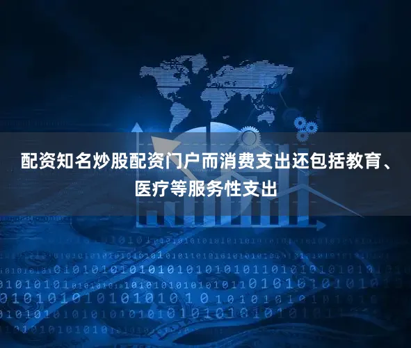 配资知名炒股配资门户而消费支出还包括教育、医疗等服务性支出